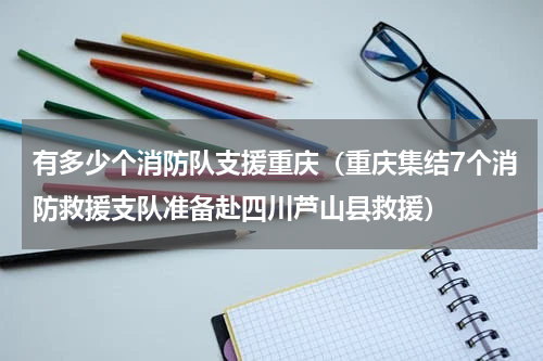 有多少个消防队支援重庆（重庆集结7个消防救援支队准备赴四川芦山县救援）
