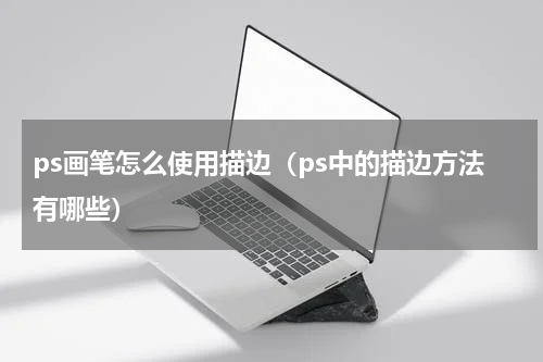 ps画笔怎么使用描边（ps中的描边方法有哪些）