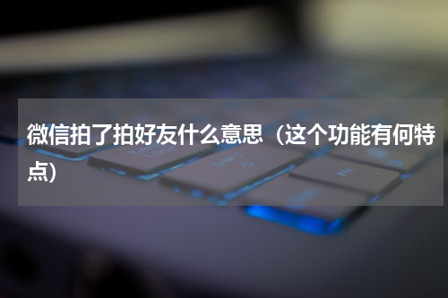 微信拍了拍好友什么意思（这个功能有何特点）