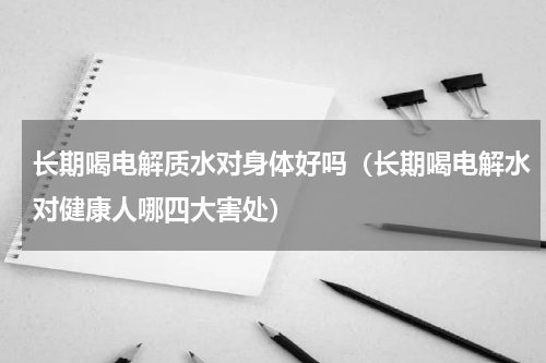 长期喝电解质水对身体好吗（长期喝电解水对健康人哪四大害处）