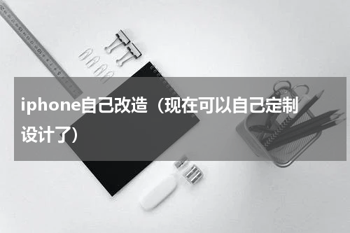 iphone自己改造（现在可以自己定制设计了）