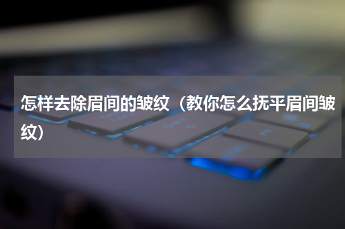 怎样去除眉间的皱纹（教你怎么抚平眉间皱纹）