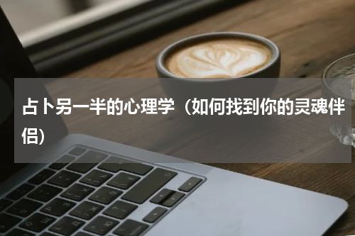 占卜另一半的心理学（如何找到你的灵魂伴侣）