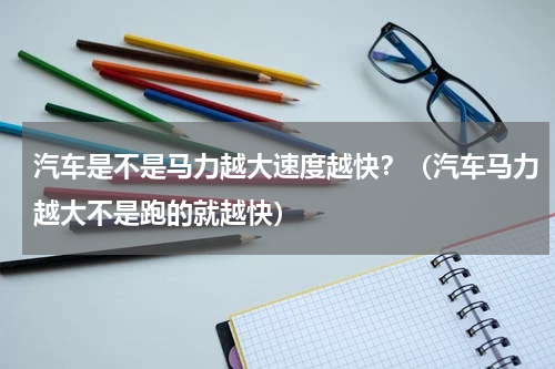 汽车是不是马力越大速度越快？（汽车马力越大不是跑的就越快）