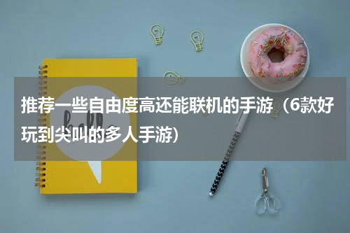 推荐一些自由度高还能联机的手游（6款好玩到尖叫的多人手游）