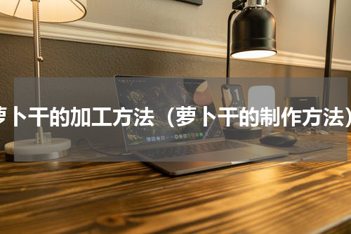 萝卜干的加工方法（萝卜干的制作方法）