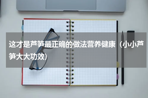 这才是芦笋最正确的做法营养健康（小小芦笋大大功效）