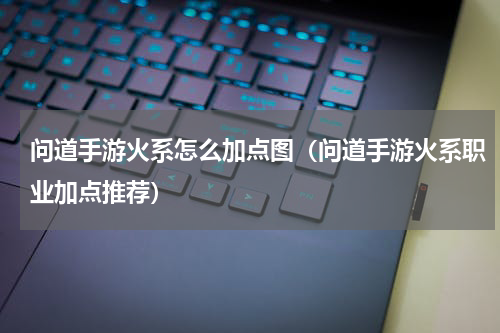 问道手游火系怎么加点图（问道手游火系职业加点推荐）