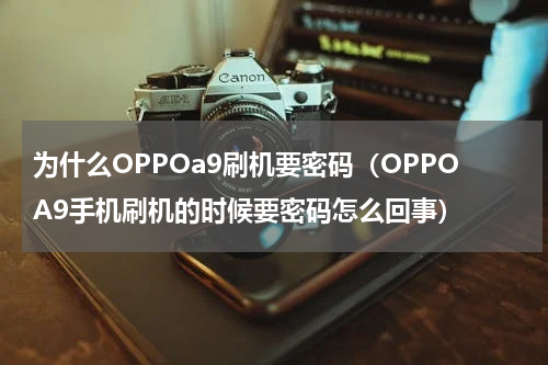 为什么OPPOa9刷机要密码（OPPOA9手机刷机的时候要密码怎么回事）