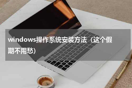 windows操作系统安装方法（这个假期不用愁）