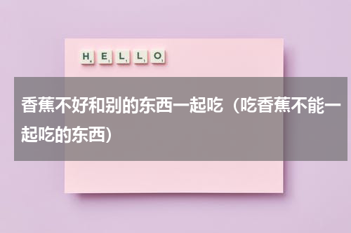 香蕉不好和别的东西一起吃（吃香蕉不能一起吃的东西）