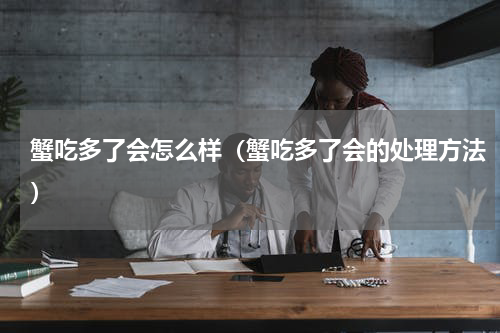 蟹吃多了会怎么样（蟹吃多了会的处理方法）