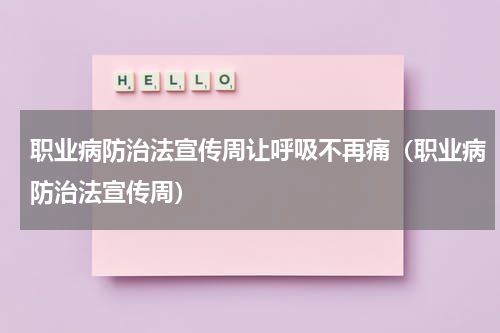 职业病防治法宣传周让呼吸不再痛（职业病防治法宣传周）