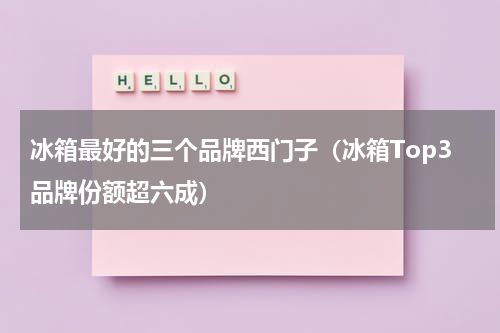 冰箱最好的三个品牌西门子（冰箱Top3品牌份额超六成）