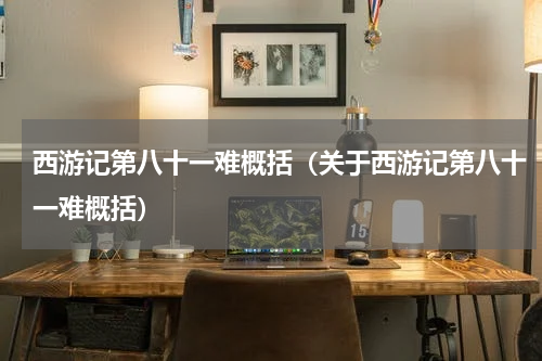 西游记第八十一难概括（关于西游记第八十一难概括）