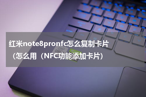 红米note8pronfc怎么复制卡片（怎么用（NFC功能添加卡片）