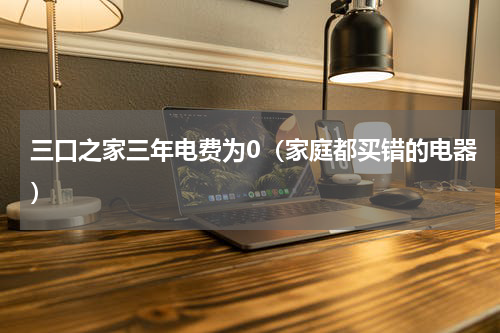 三口之家三年电费为0（家庭都买错的电器）