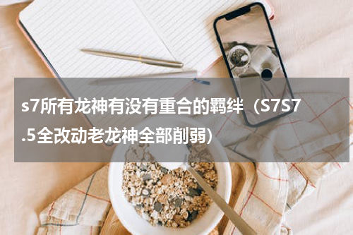 s7所有龙神有没有重合的羁绊（S7S7.5全改动老龙神全部削弱）