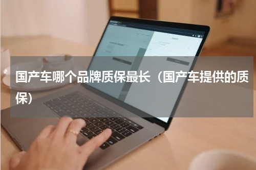 国产车哪个品牌质保最长（国产车提供的质保）