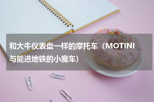 和大牛仪表盘一样的摩托车（MOTINI与能进地铁的小魔车）