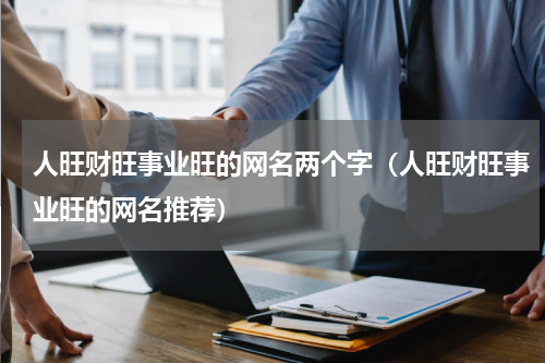 人旺财旺事业旺的网名两个字（人旺财旺事业旺的网名推荐）
