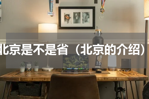 北京是不是省（北京的介绍）