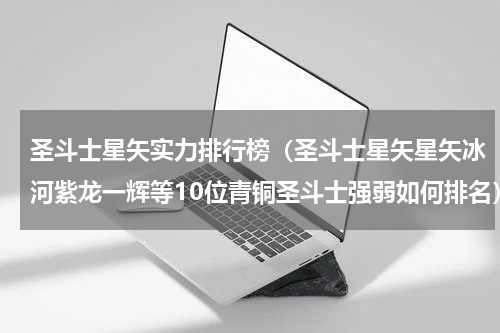 圣斗士星矢实力排行榜（圣斗士星矢星矢冰河紫龙一辉等10位青铜圣斗士强弱如何排名）