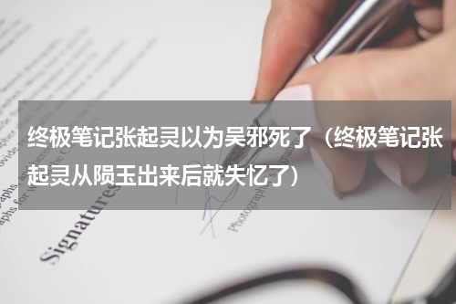 终极笔记张起灵以为吴邪死了（终极笔记张起灵从陨玉出来后就失忆了）