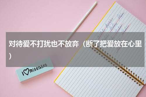 对待爱不打扰也不放弃（断了把爱放在心里）