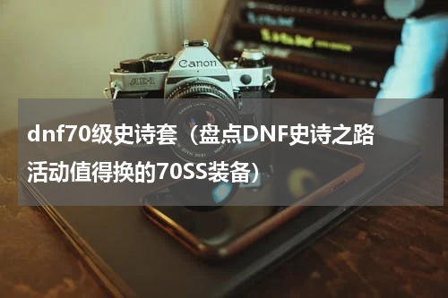 dnf70级史诗套（盘点DNF史诗之路活动值得换的70SS装备）