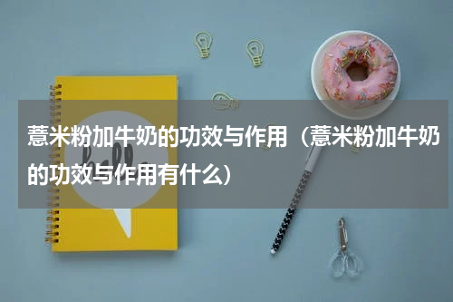 薏米粉加牛奶的功效与作用（薏米粉加牛奶的功效与作用有什么）