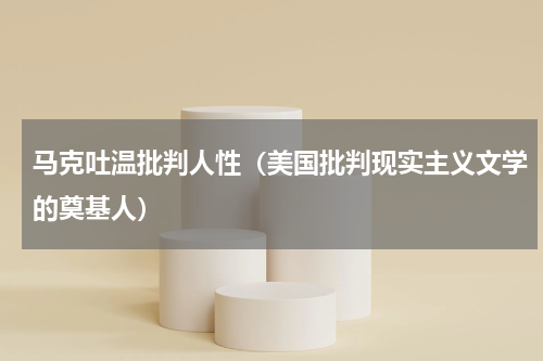 马克吐温批判人性（美国批判现实主义文学的奠基人）