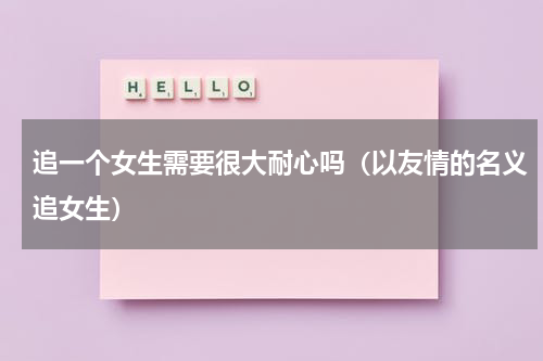 追一个女生需要很大耐心吗（以友情的名义追女生）