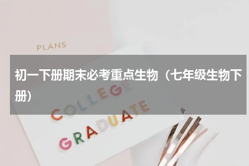 初一下册期末必考重点生物（七年级生物下册）