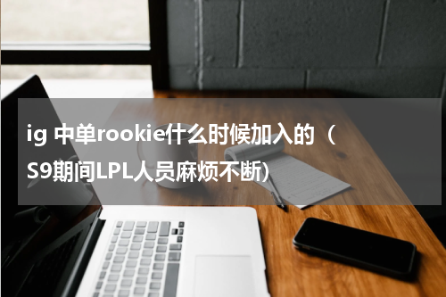 ig 中单rookie什么时候加入的（S9期间LPL人员麻烦不断）