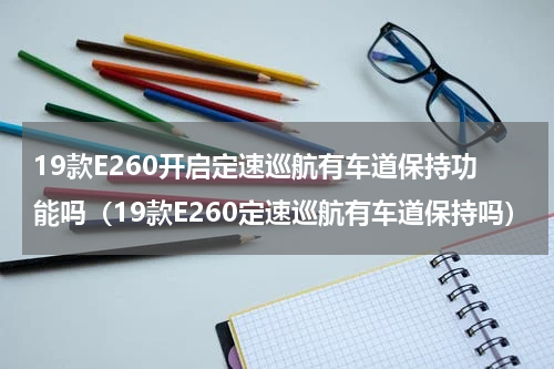 19款E260开启定速巡航有车道保持功能吗（19款E260定速巡航有车道保持吗）