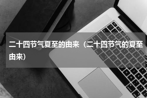 二十四节气夏至的由来（二十四节气的夏至由来）
