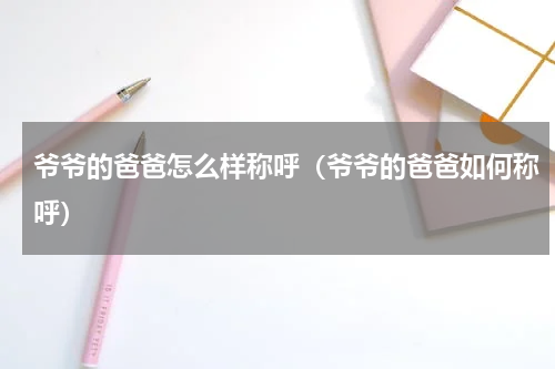 爷爷的爸爸怎么样称呼（爷爷的爸爸如何称呼）