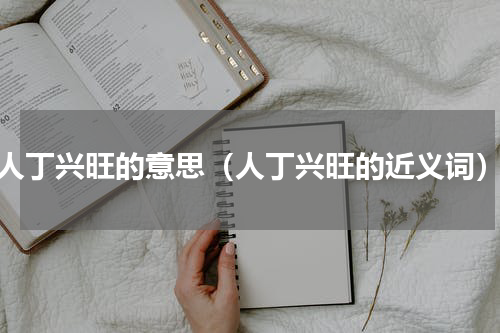 人丁兴旺的意思（人丁兴旺的近义词）