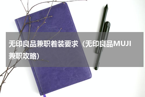 无印良品兼职着装要求（无印良品MUJI兼职攻略）