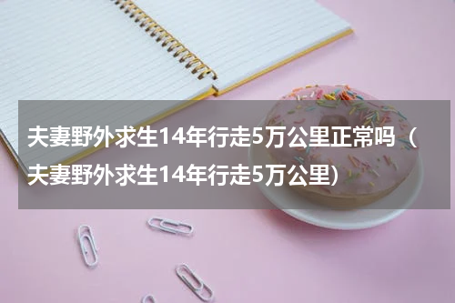夫妻野外求生14年行走5万公里正常吗（夫妻野外求生14年行走5万公里）