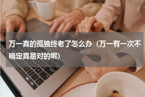 万一真的孤独终老了怎么办（万一有一次不确定真是对的呢）
