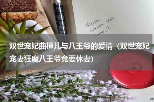 双世宠妃曲檀儿与八王爷的爱情（双世宠妃宠妻狂魔八王爷竟要休妻）