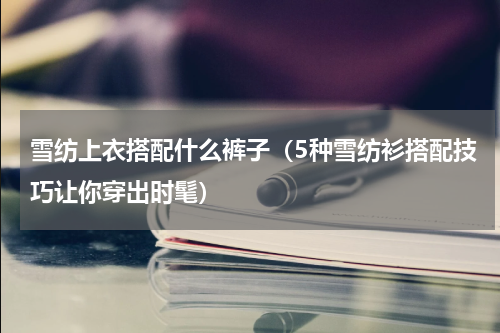 雪纺上衣搭配什么裤子（5种雪纺衫搭配技巧让你穿出时髦）