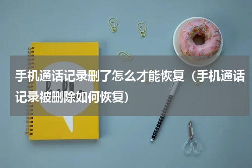 手机通话记录删了怎么才能恢复（手机通话记录被删除如何恢复）