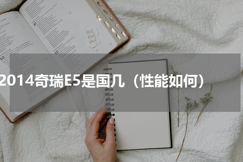 2014奇瑞E5是国几（性能如何）