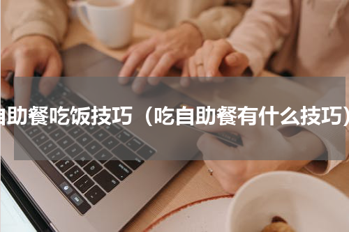 自助餐吃饭技巧（吃自助餐有什么技巧）