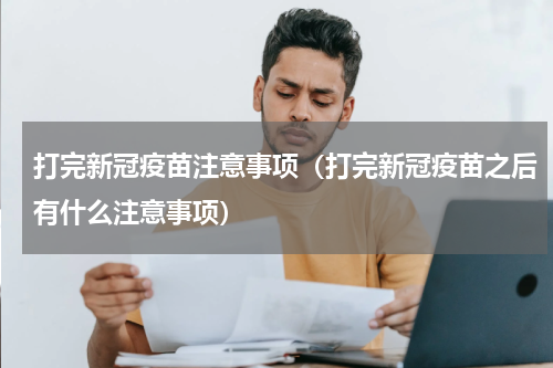 打完新冠疫苗注意事项（打完新冠疫苗之后有什么注意事项）