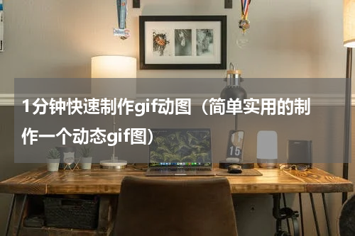 1分钟快速制作gif动图（简单实用的制作一个动态gif图）