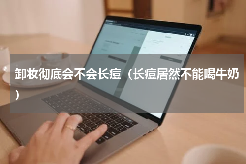 卸妆彻底会不会长痘（长痘居然不能喝牛奶）